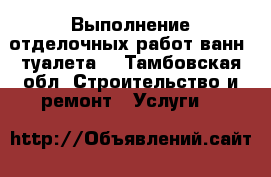 Выполнение отделочных работ ванн, туалета. - Тамбовская обл. Строительство и ремонт » Услуги   
